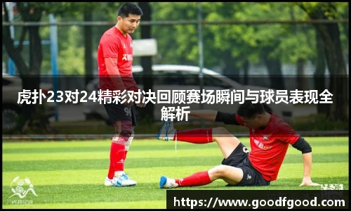 虎扑23对24精彩对决回顾赛场瞬间与球员表现全解析